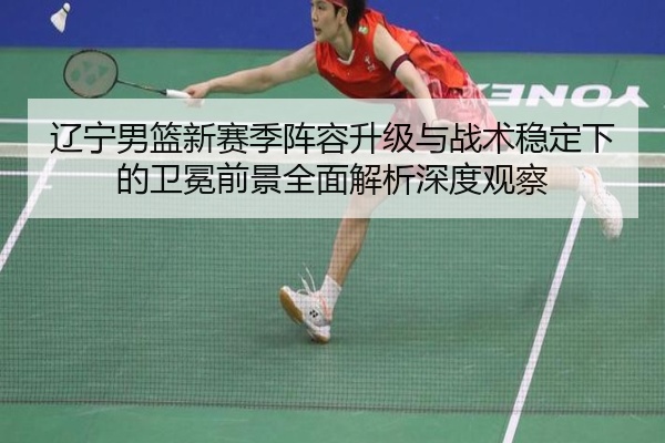 辽宁男篮新赛季阵容升级与战术稳定下的卫冕前景全面解析深度观察